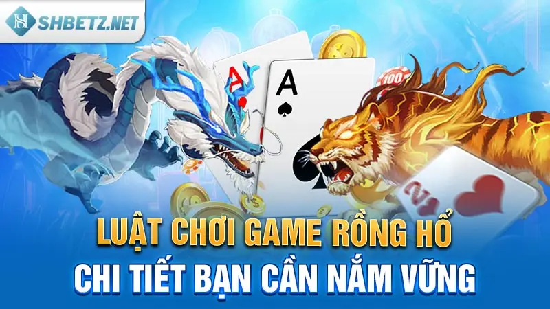 Luật chơi game Rồng Hổ chi tiết bạn cần nắm vững